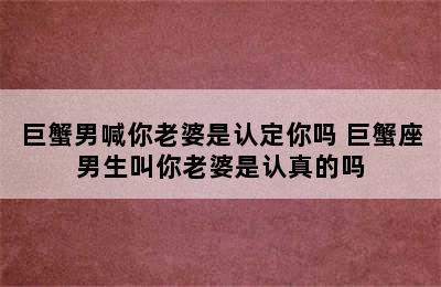 巨蟹男喊你老婆是认定你吗 巨蟹座男生叫你老婆是认真的吗